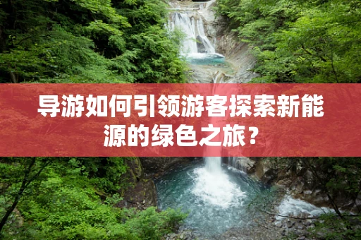 导游如何引领游客探索新能源的绿色之旅？