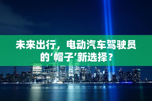 未来出行，电动汽车驾驶员的‘帽子’新选择？