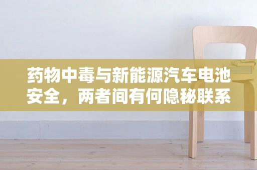 药物中毒与新能源汽车电池安全，两者间有何隐秘联系？