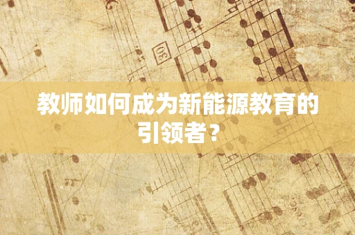 教师如何成为新能源教育的引领者？