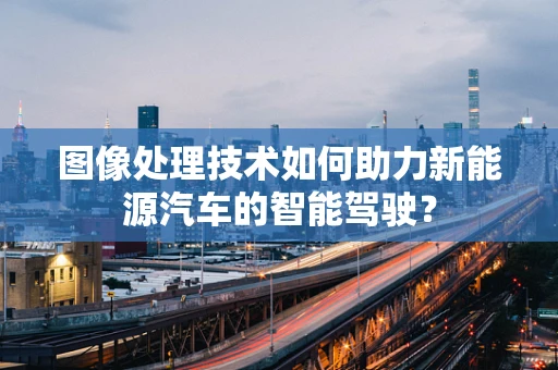 图像处理技术如何助力新能源汽车的智能驾驶？