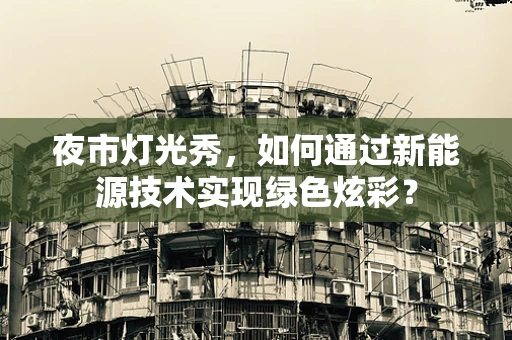 夜市灯光秀，如何通过新能源技术实现绿色炫彩？
