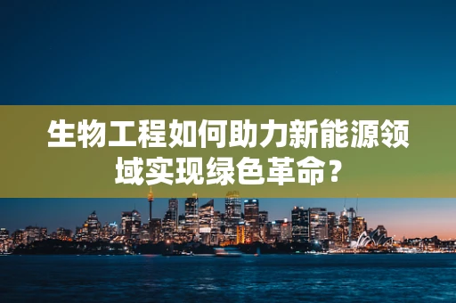 生物工程如何助力新能源领域实现绿色革命？