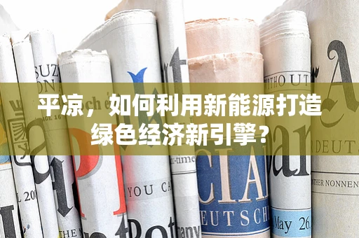 平凉，如何利用新能源打造绿色经济新引擎？