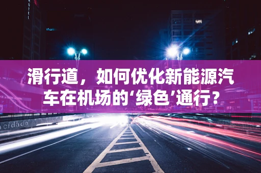 滑行道，如何优化新能源汽车在机场的‘绿色’通行？