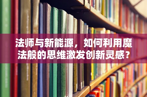 法师与新能源，如何利用魔法般的思维激发创新灵感？
