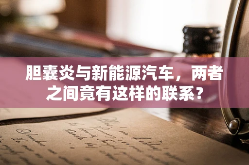 胆囊炎与新能源汽车，两者之间竟有这样的联系？
