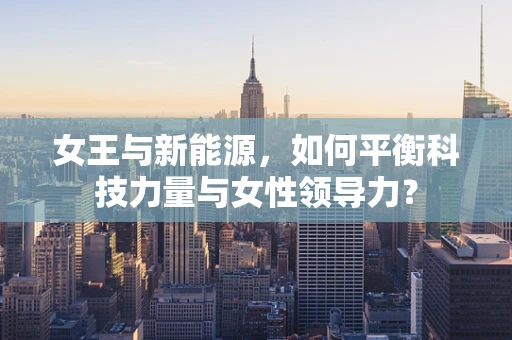 女王与新能源，如何平衡科技力量与女性领导力？