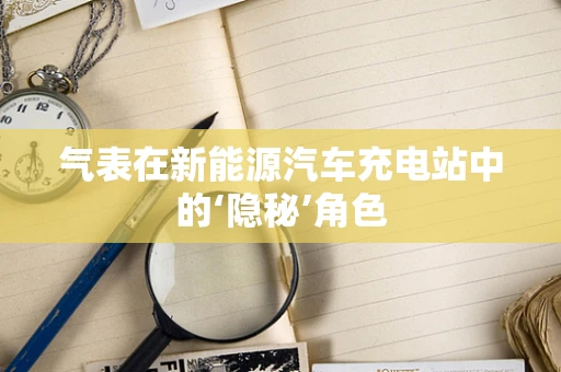 气表在新能源汽车充电站中的‘隐秘’角色