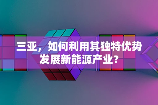 三亚，如何利用其独特优势发展新能源产业？