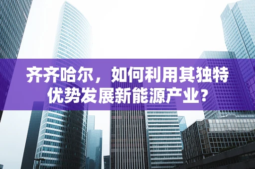 齐齐哈尔，如何利用其独特优势发展新能源产业？