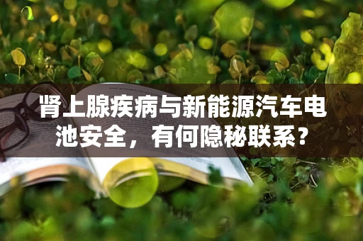肾上腺疾病与新能源汽车电池安全，有何隐秘联系？