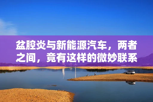 盆腔炎与新能源汽车，两者之间，竟有这样的微妙联系？