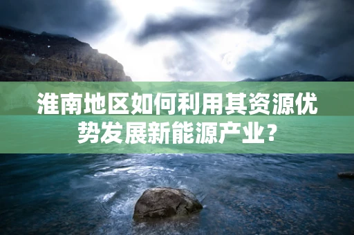 淮南地区如何利用其资源优势发展新能源产业？