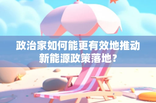 政治家如何能更有效地推动新能源政策落地？