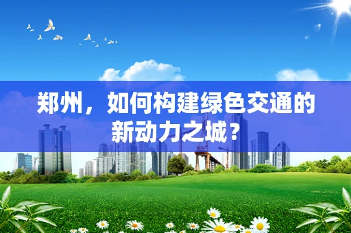 郑州，如何构建绿色交通的新动力之城？