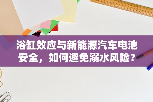 浴缸效应与新能源汽车电池安全，如何避免溺水风险？