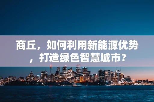 商丘，如何利用新能源优势，打造绿色智慧城市？