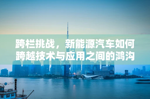 跨栏挑战，新能源汽车如何跨越技术与应用之间的鸿沟？