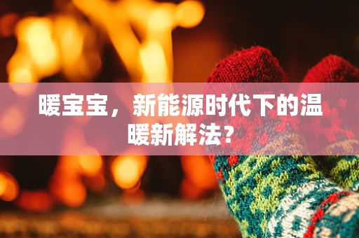 暖宝宝，新能源时代下的温暖新解法？