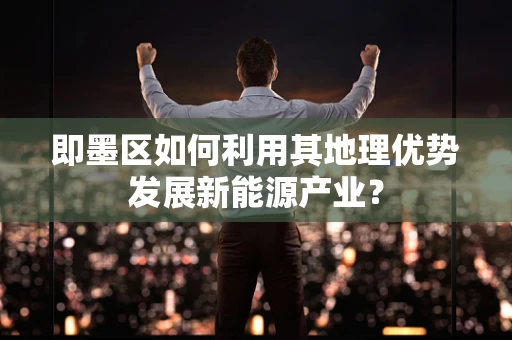 即墨区如何利用其地理优势发展新能源产业？
