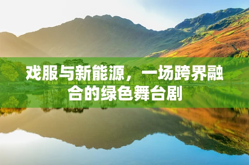 戏服与新能源，一场跨界融合的绿色舞台剧