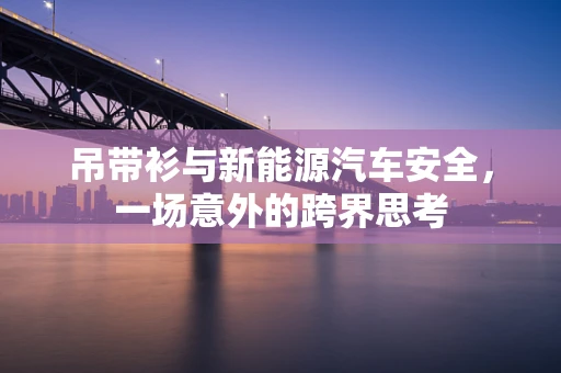 吊带衫与新能源汽车安全，一场意外的跨界思考