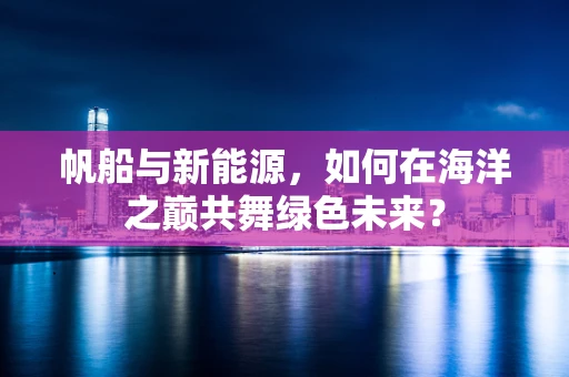 帆船与新能源，如何在海洋之巅共舞绿色未来？