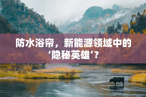 防水浴帘，新能源领域中的‘隐秘英雄’？
