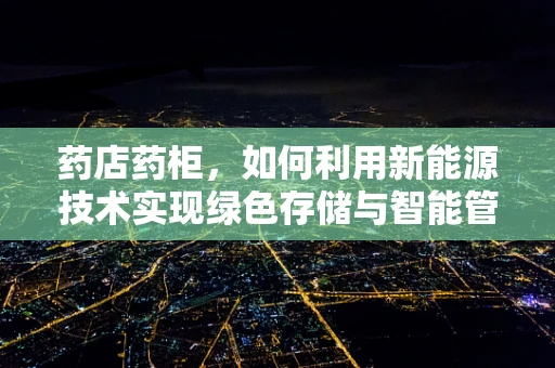 药店药柜，如何利用新能源技术实现绿色存储与智能管理？