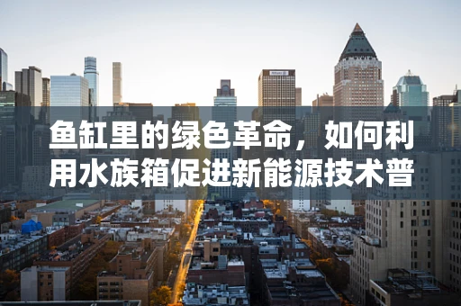 鱼缸里的绿色革命，如何利用水族箱促进新能源技术普及？