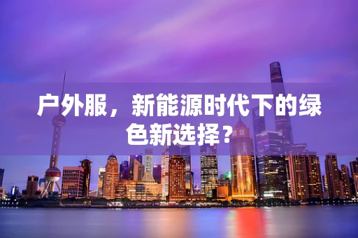 户外服，新能源时代下的绿色新选择？