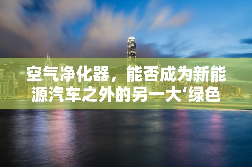 空气净化器，能否成为新能源汽车之外的另一大‘绿色’风口？