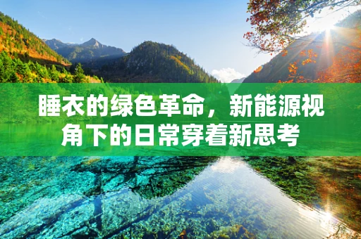 睡衣的绿色革命，新能源视角下的日常穿着新思考