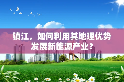 镇江，如何利用其地理优势发展新能源产业？