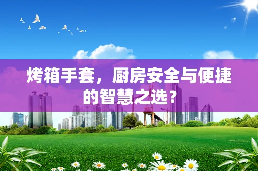 烤箱手套，厨房安全与便捷的智慧之选？