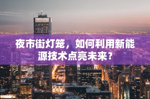 夜市街灯笼，如何利用新能源技术点亮未来？
