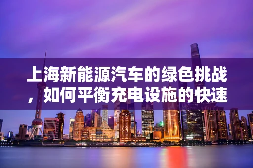 上海新能源汽车的绿色挑战，如何平衡充电设施的快速扩张与城市规划？