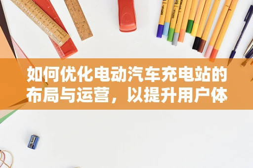 如何优化电动汽车充电站的布局与运营，以提升用户体验与效率？