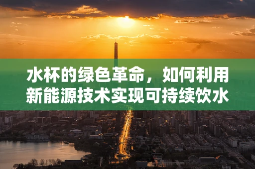 水杯的绿色革命，如何利用新能源技术实现可持续饮水？