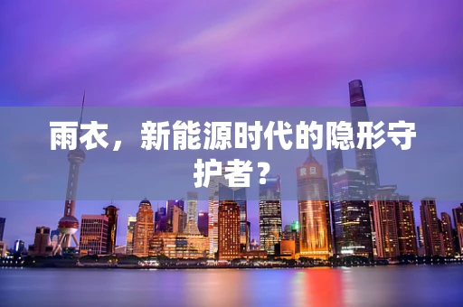雨衣，新能源时代的隐形守护者？