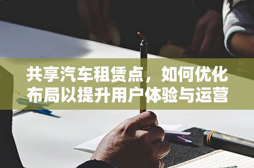 共享汽车租赁点，如何优化布局以提升用户体验与运营效率？