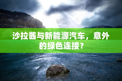 沙拉酱与新能源汽车，意外的绿色连接？