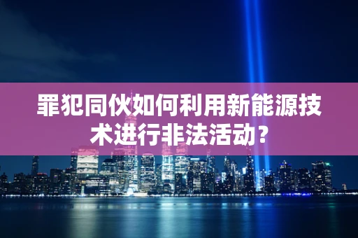罪犯同伙如何利用新能源技术进行非法活动？