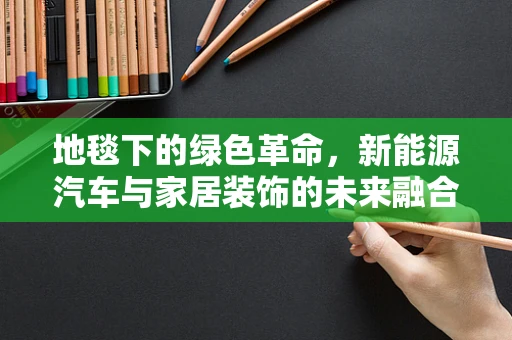 地毯下的绿色革命，新能源汽车与家居装饰的未来融合