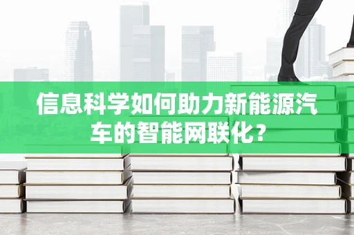 信息科学如何助力新能源汽车的智能网联化？