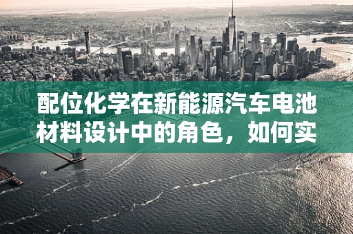 配位化学在新能源汽车电池材料设计中的角色，如何实现更高效的离子传输？