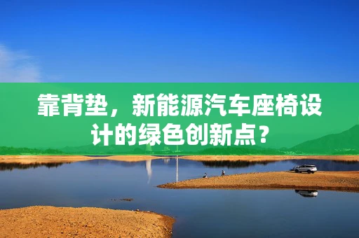 靠背垫，新能源汽车座椅设计的绿色创新点？