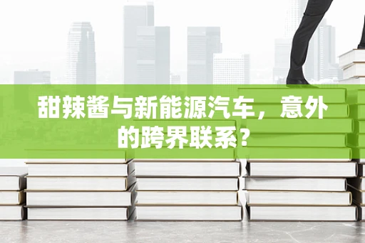 甜辣酱与新能源汽车，意外的跨界联系？