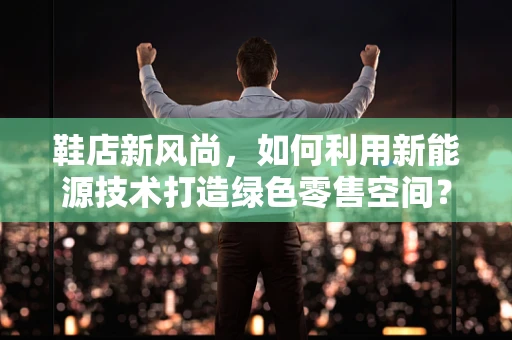 鞋店新风尚，如何利用新能源技术打造绿色零售空间？